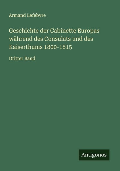 Geschichte der Cabinette Europas während des Consulats und des Kaiserthums 1800-1815, Taschenbuch von Armand Lefebvre, Antigonos Verlag, 9783563465998