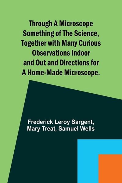 Produktbild: Through a Microscope Something of the Science, Together with many Curious Observations Indoor and Out and Directions for a Home-made Microscope.
