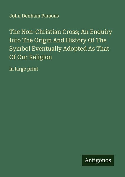 Produktbild: The Non-Christian Cross; An Enquiry Into The Origin And History Of The Symbol Eventually Adopted As That Of Our Religion