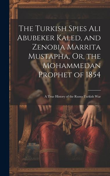 Produktbild: The Turkish Spies Ali Abubeker Kaled, and Zenobia Marrita Mustapha, Or, the Mohammedan Prophet of 1854: A True History of the Russo-Turkish War