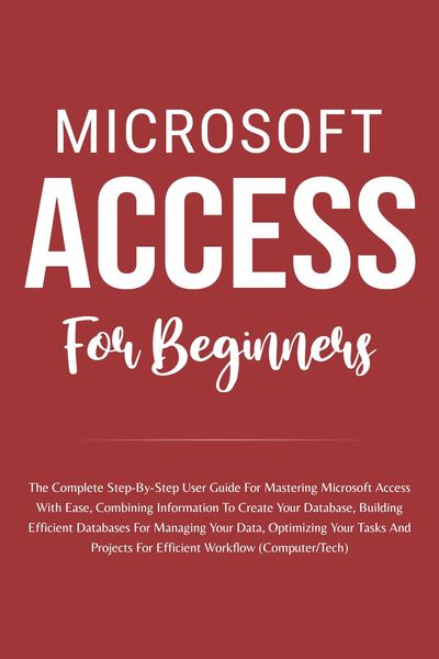 Produktbild: Microsoft Access For Beginners: The Complete Step-By-Step User Guide For Mastering Microsoft Access, Creating Your Database For Managing Data And Opti