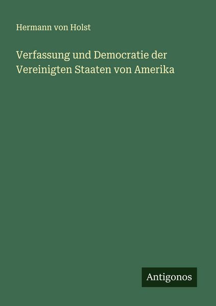 Verfassung und Democratie der Vereinigten Staaten von Amerika, Taschenbuch von Hermann Von Holst, Antigonos Verlag, 9783386356725