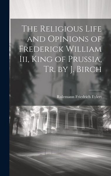 Produktbild: The Religious Life and Opinions of Frederick William Iii, King of Prussia, Tr. by J. Birch