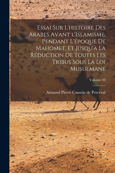 Produktbild: Essai sur l'histoire des Arabes avant l'Islamisme, pendant l'&eacute;poque de Mahomet, et jusqu'&agrave; la r&eacute;duction de toutes les tribus sous la loi musulmane; Vo