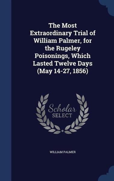 Produktbild: The Most Extraordinary Trial of William Palmer, for the Rugeley Poisonings, Which Lasted Twelve Days (May 14-27, 1856)