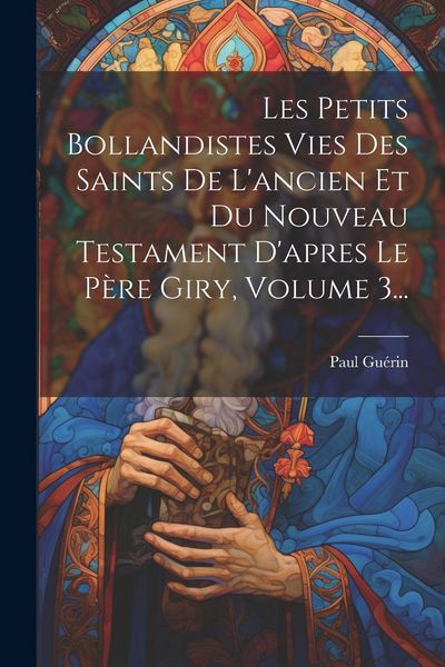 Produktbild: Les Petits Bollandistes Vies Des Saints De L'ancien Et Du Nouveau Testament D'apres Le P&egrave;re Giry, Volume 3...