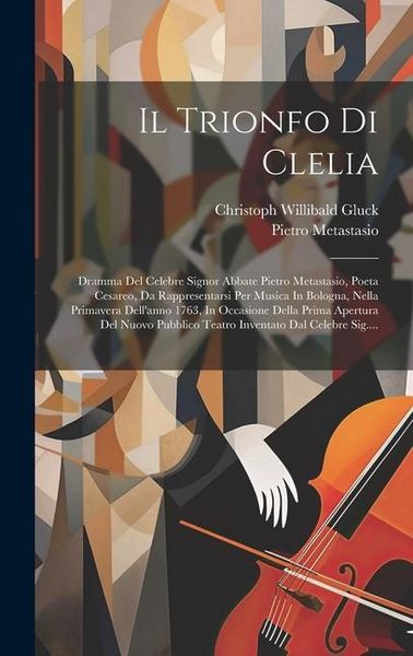 Produktbild: Il Trionfo Di Clelia: Dramma Del Celebre Signor Abbate Pietro Metastasio, Poeta Cesareo, Da Rappresentarsi Per Musica In Bologna, Nella Prim