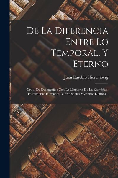 Produktbild: De La Diferencia Entre Lo Temporal, Y Eterno: Crisol De Desenga&ntilde;os Con La Memoria De La Eternidad, Postrimer&igrave;as Humanas, Y Principales Mysterios Diuin