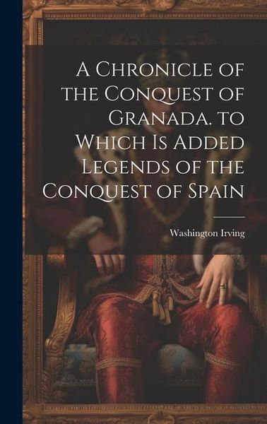 Produktbild: A Chronicle of the Conquest of Granada. to Which Is Added Legends of the Conquest of Spain