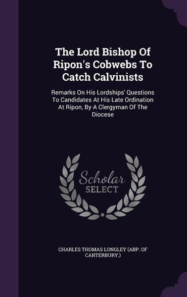 Produktbild: The Lord Bishop Of Ripon's Cobwebs To Catch Calvinists: Remarks On His Lordships' Questions To Candidates At His Late Ordination At Ripon, By A Clergy