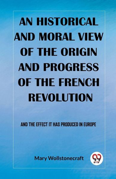 Produktbild: An historical and moral view of the origin and progress of the French Revolution And the effect it has produced in Europe