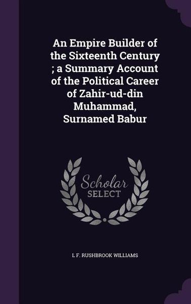 Produktbild: An Empire Builder of the Sixteenth Century; a Summary Account of the Political Career of Zahir-ud-din Muhammad, Surnamed Babur