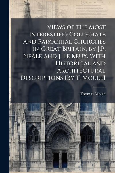Produktbild: Views of the Most Interesting Collegiate and Parochial Churches in Great Britain, by J.P. Neale and J. Le Keux. With Historical and Architectural Desc