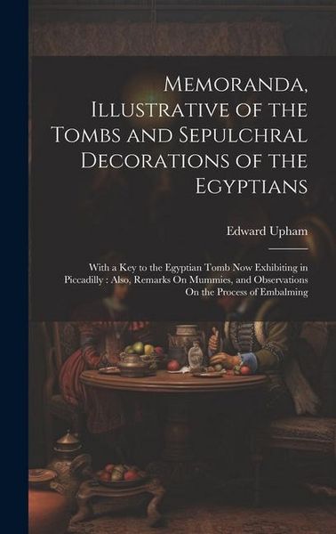 Produktbild: Memoranda, Illustrative of the Tombs and Sepulchral Decorations of the Egyptians: With a Key to the Egyptian Tomb Now Exhibiting in Piccadilly: Also,