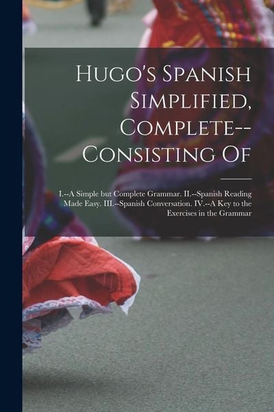 Produktbild: Hugo's Spanish Simplified, Complete--consisting Of: I.--A Simple but Complete Grammar. II.--Spanish Reading Made Easy. III.--Spanish Conversation. IV.