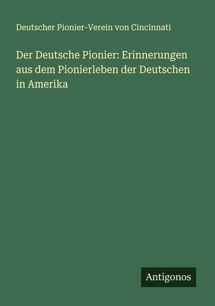 Der Deutsche Pionier: Erinnerungen aus dem Pionierleben der Deutschen in Amerika, Taschenbuch von Deutscher Pionier-Verein Cincinnati, Antigonos