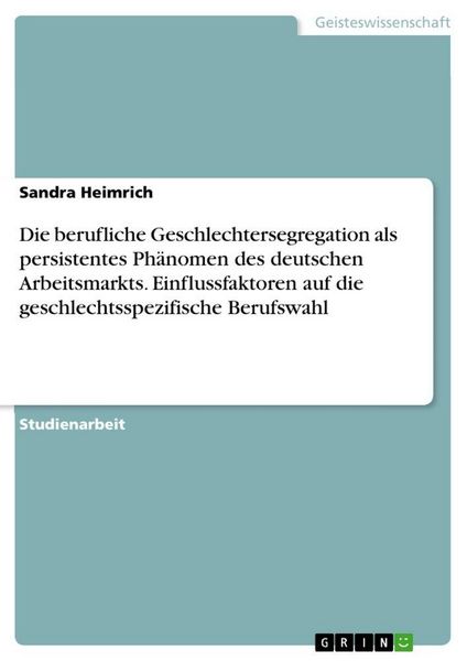 Produktbild: Die berufliche Geschlechtersegregation als persistentes Ph&auml;nomen des deutschen Arbeitsmarkts. Einflussfaktoren auf die geschlechtsspezifische Berufswa