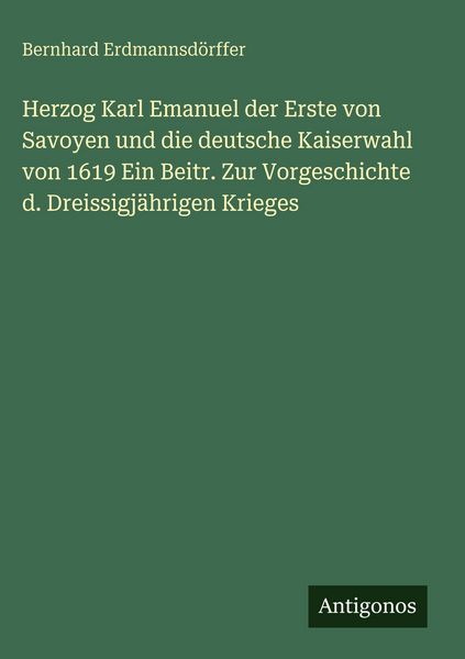 Produktbild: Herzog Karl Emanuel der Erste von Savoyen und die deutsche Kaiserwahl von 1619 Ein Beitr. Zur Vorgeschichte d. Dreissigj&auml;hrigen Krieges