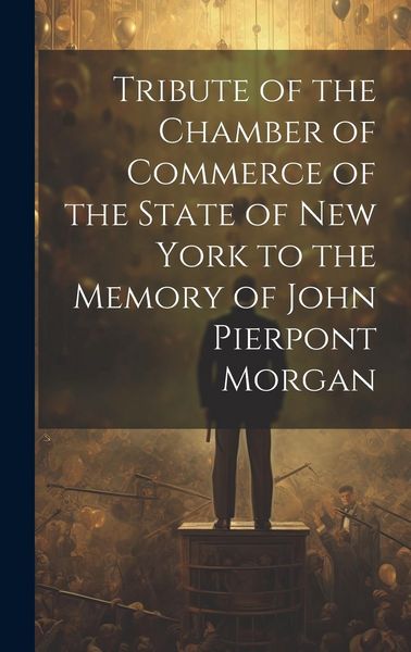 Produktbild: Tribute of the Chamber of Commerce of the State of New York to the Memory of John Pierpont Morgan