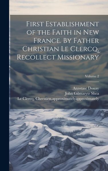 Produktbild: First Establishment of the Faith in New France. By Father Christian Le Clercq, Recollect Missionary; Volume 2