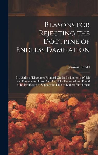 Produktbild: Reasons for Rejecting the Doctrine of Endless Damnation: In a Series of Discourses Founded On the Scriptures in Which the Threatenings Have Been Caref