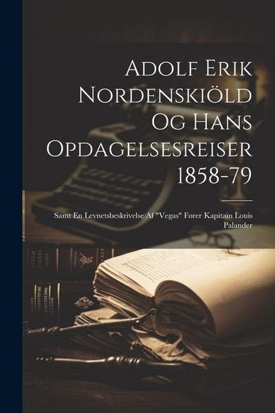 Produktbild: Adolf Erik Nordenski&ouml;ld Og Hans Opdagelsesreiser 1858-79: Samt En Levnetsbeskrivelse Af "Vegas" F&oslash;rer Kapitain Louis Palander