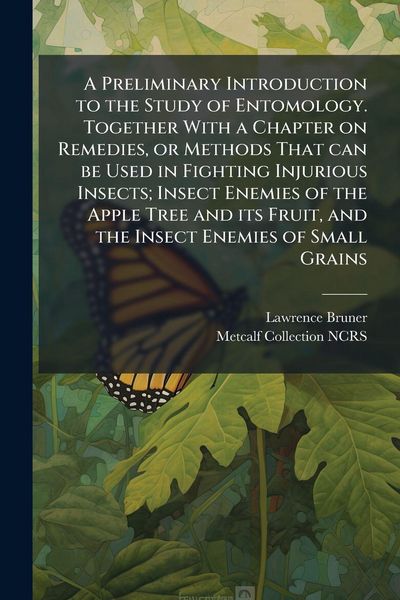 Produktbild: A Preliminary Introduction to the Study of Entomology. Together With a Chapter on Remedies, or Methods That can be Used in Fighting Injurious Insects; Insect Enemies of the Apple Tree and its Fruit, and the Insect Enemies of Small Grains