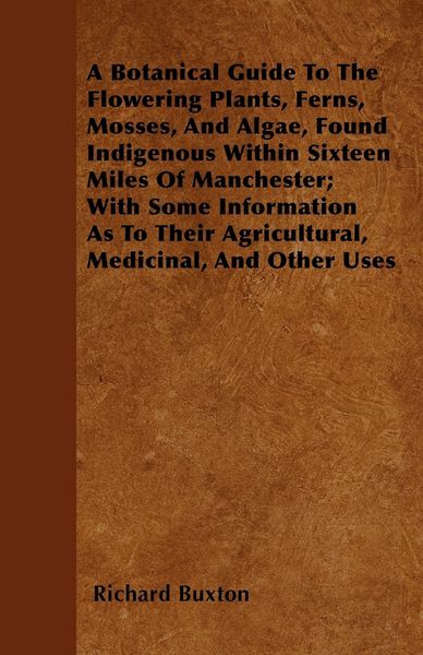Produktbild: A Botanical Guide to the Flowering Plants, Ferns, Mosses, and Algae, found Indigenous within Sixteen Miles of Manchester; With Some Information as to