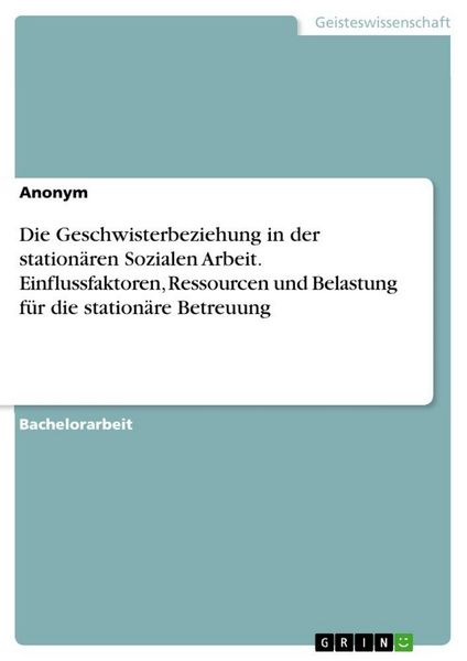 Produktbild: Die Geschwisterbeziehung in der station&auml;ren Sozialen Arbeit. Einflussfaktoren, Ressourcen und Belastung f&uuml;r die station&auml;re Betreuung