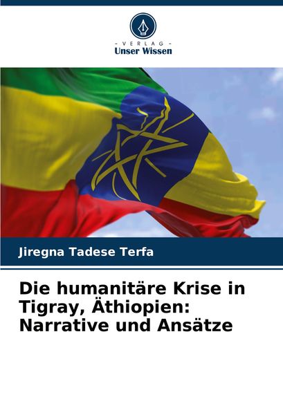 Die humanitäre Krise in Tigray, Äthiopien: Narrative und Ansätze, Taschenbuch von Jiregna Tadese Terfa, Verlag Unser Wissen, 9786207948789