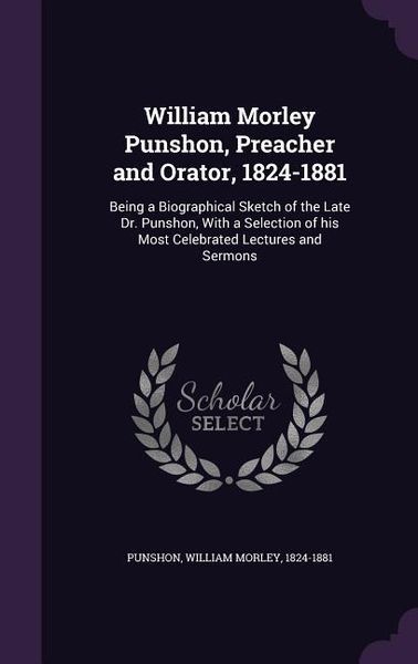 Produktbild: William Morley Punshon, Preacher and Orator, 1824-1881: Being a Biographical Sketch of the Late Dr. Punshon, With a Selection of his Most Celebrated L