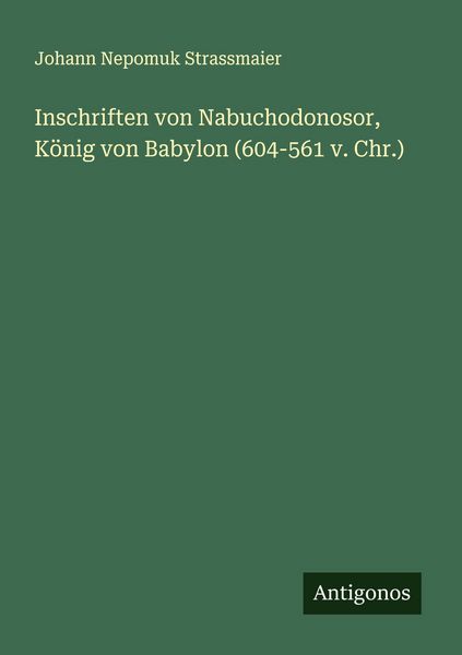 Inschriften von Nabuchodonosor, König von Babylon (604-561 v. Chr.), Taschenbuch von Johann Nepomuk Strassmaier, Antigonos Verlag, 9783563922811