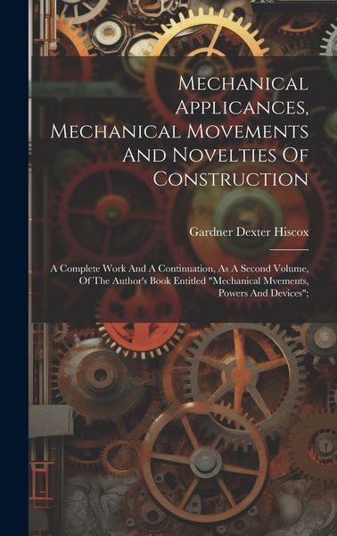 Produktbild: Mechanical Applicances, Mechanical Movements And Novelties Of Construction; A Complete Work And A Continuation, As A Second Volume, Of The Author's Bo