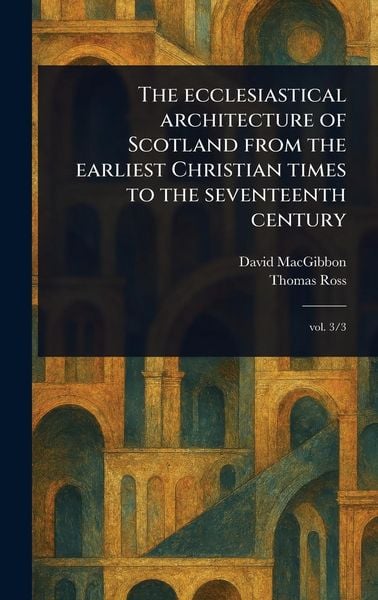 Produktbild: The Ecclesiastical Architecture of Scotland From the Earliest Christian Times to the Seventeenth Century