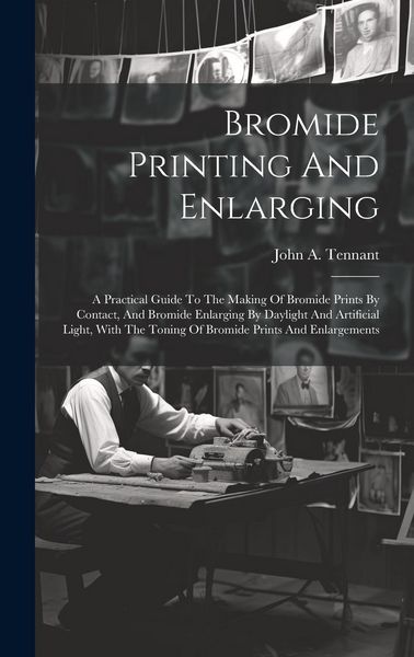 Produktbild: Bromide Printing And Enlarging: A Practical Guide To The Making Of Bromide Prints By Contact, And Bromide Enlarging By Daylight And Artificial Light,