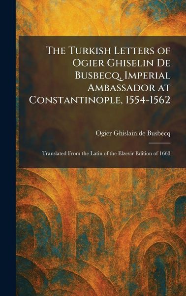 Produktbild: The Turkish Letters of Ogier Ghiselin De Busbecq, Imperial Ambassador at Constantinople, 1554-1562