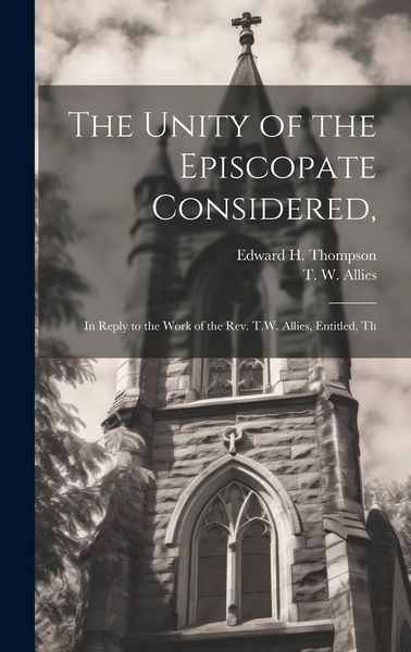 Produktbild: The Unity of the Episcopate Considered,: In Reply to the Work of the Rev. T.W. Allies, Entitled, Th