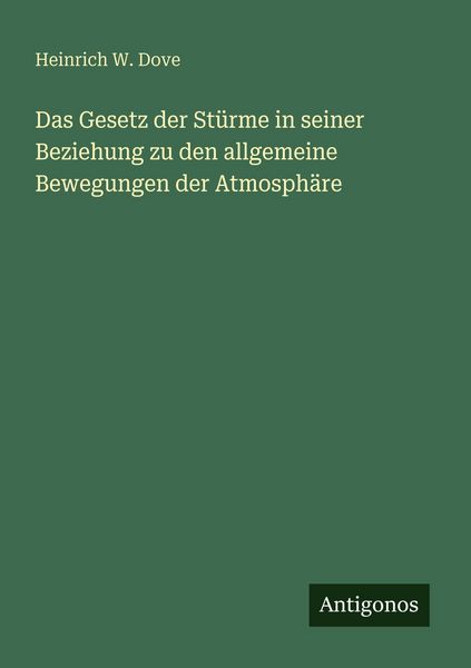 Das Gesetz der Stürme in seiner Beziehung zu den allgemeine Bewegungen der Atmosphäre, Taschenbuch von Heinrich W. Dove, Antigonos Verlag,
