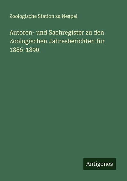 Autoren- und Sachregister zu den Zoologischen Jahresberichten für 1886-1890, Taschenbuch von Zoologische Station Zu Neapel, Antigonos Verlag,