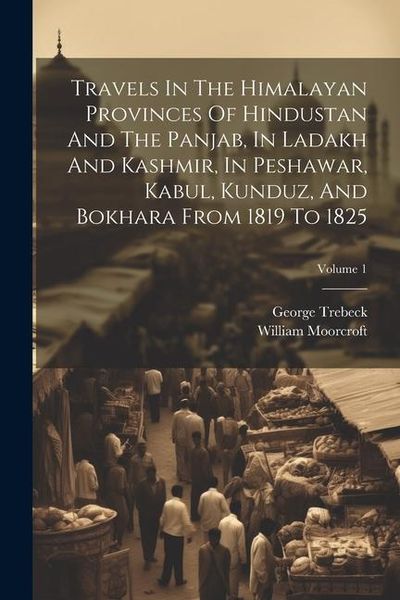 Produktbild: Travels In The Himalayan Provinces Of Hindustan And The Panjab, In Ladakh And Kashmir, In Peshawar, Kabul, Kunduz, And Bokhara From 1819 To 1825; Volu