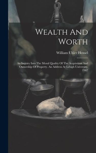 Produktbild: Wealth And Worth: An Inquiry Into The Moral Quality Of The Acquisition And Ownership Of Property. An Address At Lehigh University, 1907