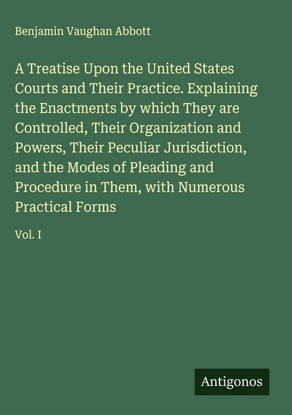 Produktbild: A Treatise Upon the United States Courts and Their Practice. Explaining the Enactments by which They are Controlled, Their Organization and Powers, Their Peculiar Jurisdiction, and the Modes of Pleading and Procedure in Them, with Numerous Practical Forms