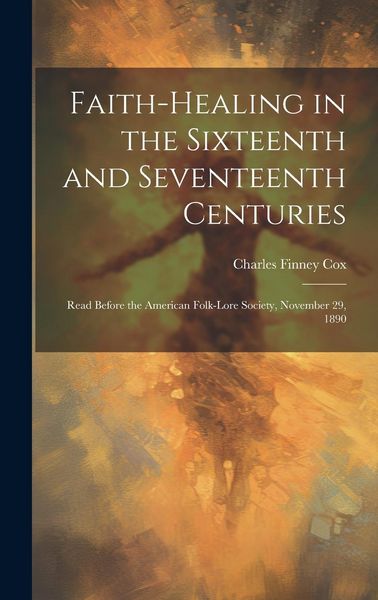Produktbild: Faith-healing in the Sixteenth and Seventeenth Centuries; Read Before the American Folk-lore Society, November 29, 1890
