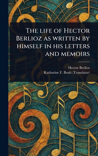 Produktbild: The Life of Hector Berlioz as Written by Himself in His Letters and Memoirs