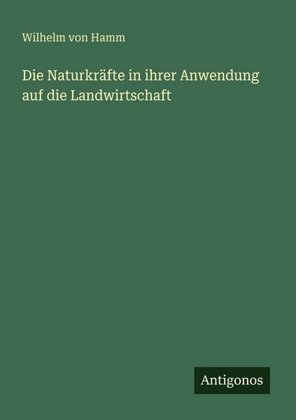 Die Naturkräfte in ihrer Anwendung auf die Landwirtschaft, Taschenbuch von Wilhelm Hamm, Antigonos Verlag, 9783386454445