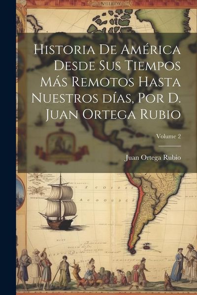 Produktbild: Historia de Am&eacute;rica desde sus tiempos m&aacute;s remotos hasta nuestros d&iacute;as, por D. Juan Ortega Rubio; Volume 2