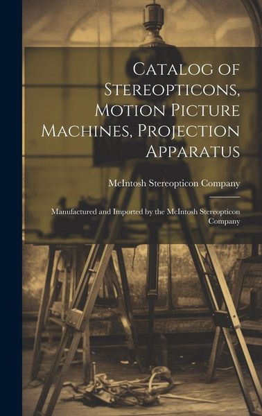 Produktbild: Catalog of Stereopticons, Motion Picture Machines, Projection Apparatus: Manufactured and Imported by the McIntosh Stereopticon Company