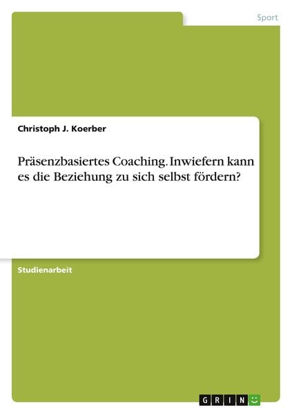 Präsenzbasiertes Coaching. Inwiefern kann es die Beziehung zu sich selbst fördern?, Taschenbuch von Christoph J. Koerber, GRIN, 9783346735515