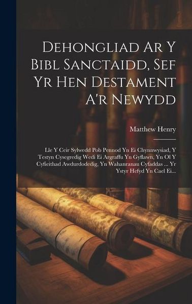 Produktbild: Dehongliad Ar Y Bibl Sanctaidd, Sef Yr Hen Destament A'r Newydd: Lle Y Ceir Sylwedd Pob Pennod Yn Ei Chynnwysiad, Y Testyn Cysegredig Wedi Ei Argraffu