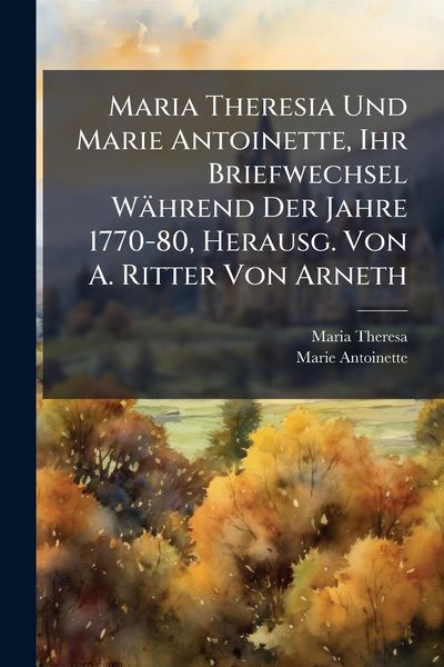 Produktbild: Maria Theresia Und Marie Antoinette, Ihr Briefwechsel W&auml;hrend Der Jahre 1770-80, Herausg. Von A. Ritter Von Arneth